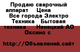 Продаю сварочный аппарат  › Цена ­ 3 000 - Все города Электро-Техника » Бытовая техника   . Ненецкий АО,Оксино с.